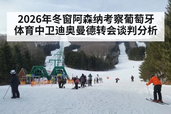 2026年冬窗阿森纳考察葡萄牙体育中卫迪奥曼德转会谈判分析