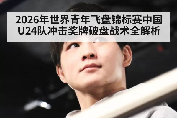 2026年世界青年飞盘锦标赛中国U24队冲击奖牌破盘战术全解析