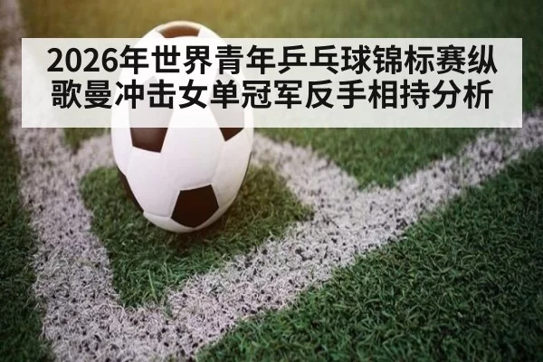 2026年世界青年乒乓球锦标赛纵歌曼冲击女单冠军反手相持分析