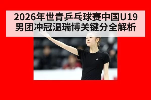 2026年世青乒乓球赛中国U19男团冲冠温瑞博关键分全解析