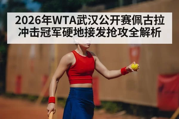 2026年WTA武汉公开赛佩古拉冲击冠军硬地接发抢攻全解析