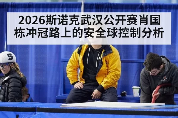 2026斯诺克武汉公开赛肖国栋冲冠路上的安全球控制分析